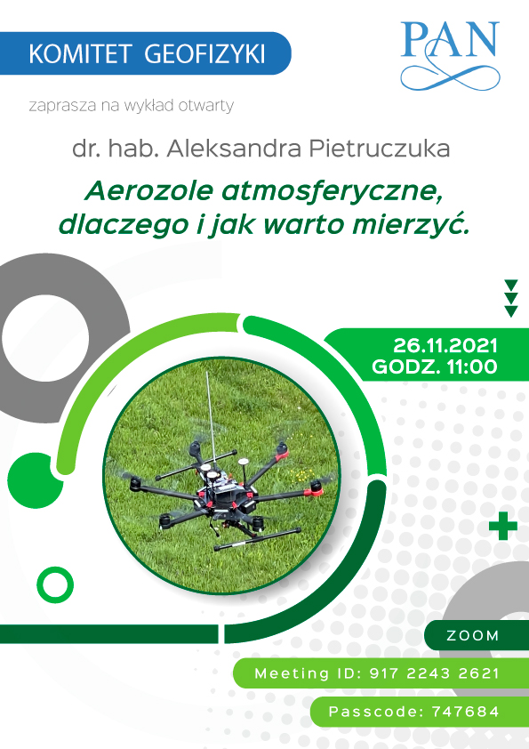 plakat Listopad 2021 (on-line, Zoom) 1 Komitet geofizyki zaprasza na wykład otwarty doktora habilitowanego aleksandra pietruczuka Aerozole atmosferyczne dlaczego i jak warto mierzyć 26.11.2021 godzina 11:00 zoom meeting ID 917 2243 2621 Passcode 747684
