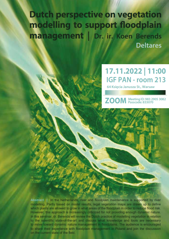 Listopad 2022 - plakat Dutch perspective on vegetation modelling to support floodplain management doktor Ingenieur Koen Berends Deltares 17.11.2022 11 IGF PAN pokój 213 64 Księcia Janusza St. Warszawa Zoom meeting ID: 983 2905 3082 Passcode 833070